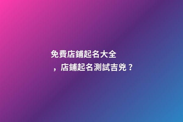 免費店鋪起名大全，店鋪起名測試吉兇？